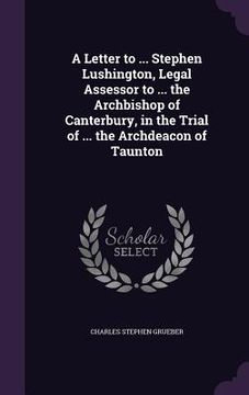 portada A Letter to ... Stephen Lushington, Legal Assessor to ... the Archbishop of Canterbury, in the Trial of ... the Archdeacon of Taunton (in English)