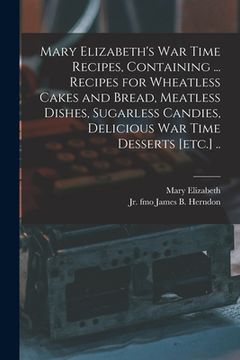 portada Mary Elizabeth's War Time Recipes, Containing ... Recipes for Wheatless Cakes and Bread, Meatless Dishes, Sugarless Candies, Delicious War Time Desser (en Inglés)