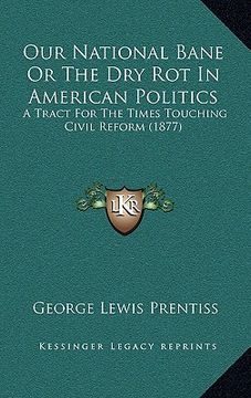 portada our national bane or the dry rot in american politics: a tract for the times touching civil reform (1877) (en Inglés)