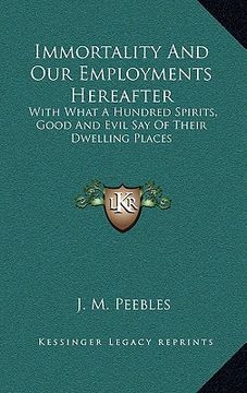 portada immortality and our employments hereafter: with what a hundred spirits, good and evil say of their dwelling places (en Inglés)