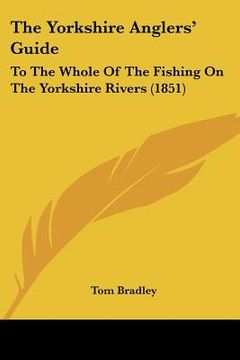 portada the yorkshire anglers' guide: to the whole of the fishing on the yorkshire rivers (1851) (en Inglés)