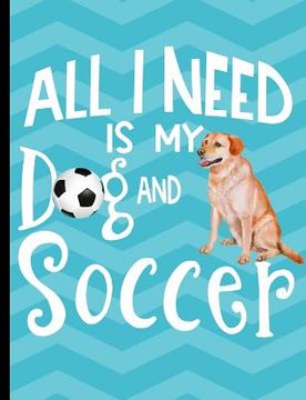 portada All I Need Is My Dog And Soccer: Yellow Labrador School Notebook 100 Pages Wide Ruled Paper (en Inglés)