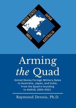 portada Arming the Quad: United States Foreign Military Sales to Australia, Japan, and India, from the Quad's founding to AUKUS, 2004-2021 (en Inglés)