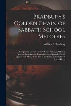 portada Bradbury's Golden Chain of Sabbath School Melodies: Comprising a Great Variety of New Music and Hymns Composed and Written Expressly for the Sabbath S