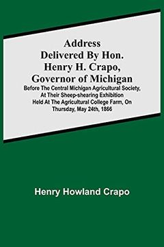 portada Address Delivered by Hon. Henry h. Crapo, Governor of Michigan, Before the Central Michigan Agricultural Society, at Their Sheep-Shearing Exhibition. College Farm, on Thursday, may 24Th, 1866 (in English)