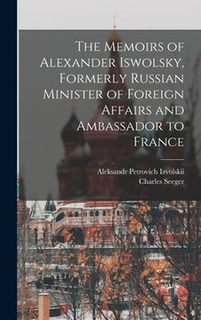 portada The Memoirs of Alexander Iswolsky, Formerly Russian Minister of Foreign Affairs and Ambassador to France (en Inglés)