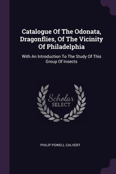 portada Catalogue Of The Odonata, Dragonflies, Of The Vicinity Of Philadelphia: With An Introduction To The Study Of This Group Of Insects (en Inglés)