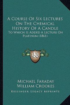 portada a course of six lectures on the chemical history of a candle: to which is added a lecture on platinum (1861) (en Inglés)