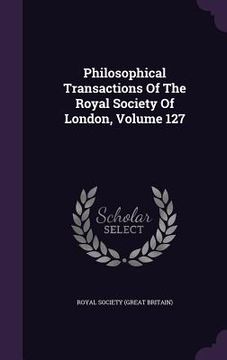 portada Philosophical Transactions Of The Royal Society Of London, Volume 127 (en Inglés)
