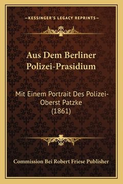 portada Aus Dem Berliner Polizei-Prasidium: Mit Einem Portrait Des Polizei-Oberst Patzke (1861) (in German)
