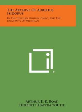 portada The Archive of Aurelius Isidorus: In the Egyptian Museum, Cairo, and the University of Michigan