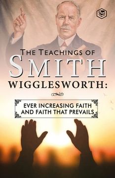 portada The Teachings of Smith Wigglesworth: Ever Increasing Faith and Faith That Prevails (en Inglés)