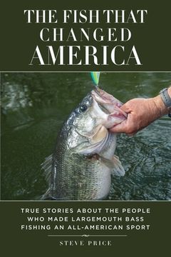 portada The Fish That Changed America: True Stories about the People Who Made Largemouth Bass Fishing an All-American Sport (en Inglés)