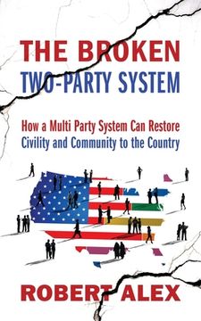 portada The Broken Two-Party System: How a Multi Party System Can Restore Civility and Community to the Country (en Inglés)