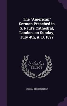 portada The "American" Sermon Preached in S. Paul's Cathedral, London, on Sunday, July 4th, A. D. 1897 (en Inglés)