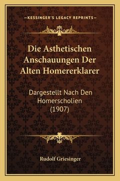 portada Die Asthetischen Anschauungen Der Alten Homererklarer: Dargestellt Nach Den Homerscholien (1907) (en Alemán)