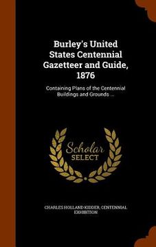 portada Burley's United States Centennial Gazetteer and Guide, 1876: Containing Plans of the Centennial Buildings and Grounds ... (en Inglés)