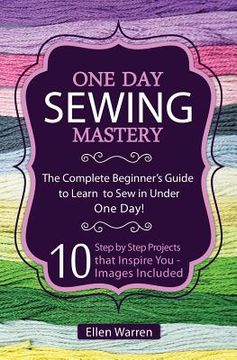 portada Sewing: One Day Sewing Mastery: The Complete Beginner's Guide to Learn to Sew in Under 1 Day! - 10 Step by Step Projects That (en Inglés)