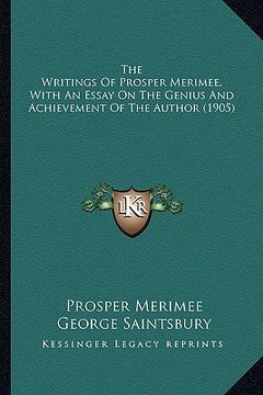 portada the writings of prosper merimee, with an essay on the genius and achievement of the author (1905) (en Inglés)