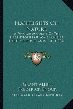 portada flashlights on nature: a popular account of the life histories of some familiar insects, birds, plants, etc. (1905) (in English)