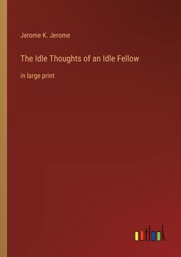 portada The Idle Thoughts of an Idle Fellow: in large print (en Inglés)