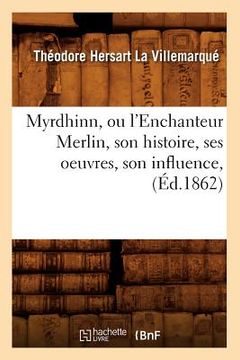 portada Myrdhinn, Ou l'Enchanteur Merlin, Son Histoire, Ses Oeuvres, Son Influence, (Éd.1862) (en Francés)