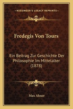 portada Fredegis Von Tours: Ein Beitrag Zur Geschichte Der Philosophie Im Mittelalter (1878) (en Alemán)