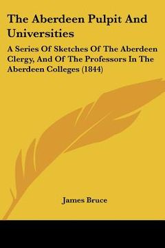 portada the aberdeen pulpit and universities: a series of sketches of the aberdeen clergy, and of the professors in the aberdeen colleges (1844)