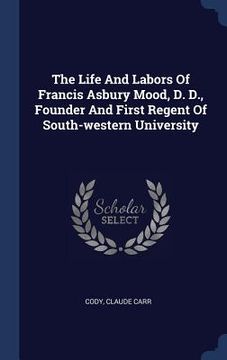 portada The Life And Labors Of Francis Asbury Mood, D. D., Founder And First Regent Of South-western University (en Inglés)