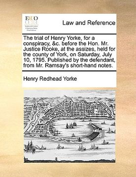 portada the trial of henry yorke, for a conspiracy, &c. before the hon. mr. justice rooke, at the assizes, held for the county of york, on saturday, july 10, (en Inglés)