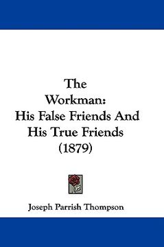 portada the workman: his false friends and his true friends (1879) (en Inglés)