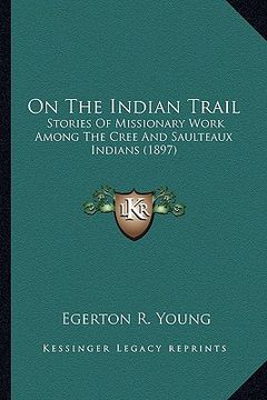 portada on the indian trail on the indian trail: stories of missionary work among the cree and saulteaux indistories of missionary work among the cree and sau (en Inglés)