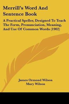 portada merrill's word and sentence book: a practical speller, designed to teach the form, pronunciation, meaning, and use of common words (1902) (en Inglés)