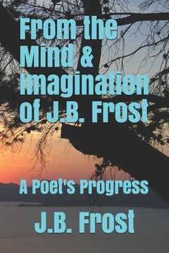 portada From the Mind and Imagination of J.B. Frost: A Poet's Progression (en Inglés)