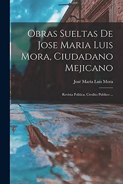 portada Obras Sueltas de Jose Maria Luis Mora, Ciudadano Mejicano: Revista Politica. Credito Publico.