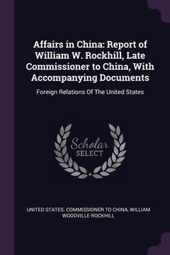 portada Affairs in China: Report of William W. Rockhill, Late Commissioner to China, With Accompanying Documents: Foreign Relations Of The Unite (in English)