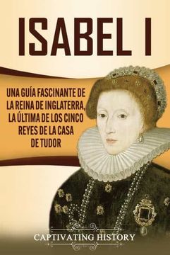 portada Isabel i: Una Guía Fascinante de la Reina de Inglaterra, la Última de los Cinco Reyes de la Casa de Tudor