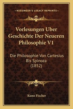 portada Vorlesungen Uber Geschichte Der Neueren Philosophie V1: Die Philosophie Von Cartesius Bis Spinoza (1852) (in German)