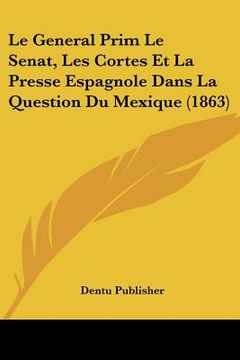 portada Le General Prim Le Senat, Les Cortes Et La Presse Espagnole Dans La Question Du Mexique (1863) (in French)