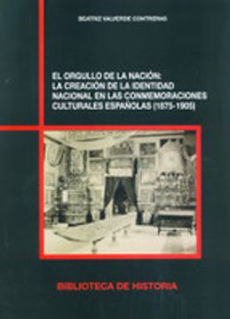 El Orgullo De La Nación : La Creación De La Identidad Nacional En Las Conmemoraciones Culturales Españolas, 1875-1905 (biblioteca De Historia, Band 80)