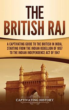 portada The British Raj: A Captivating Guide to the British in India, Starting From the Indian Rebellion of 1857 to the Indian Independence act of 1947 (en Inglés)