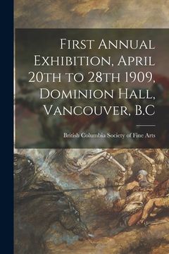 portada First Annual Exhibition, April 20th to 28th 1909, Dominion Hall, Vancouver, B.C [microform]