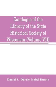 portada Catalogue of the Library of the State Historical Society of Wisconsin (Volume VII) (in English)