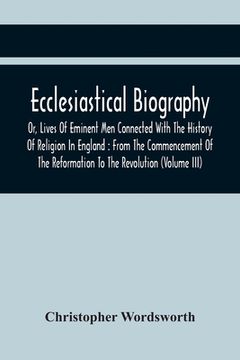 portada Ecclesiastical Biography, Or, Lives Of Eminent Men Connected With The History Of Religion In England: From The Commencement Of The Reformation To The (en Inglés)