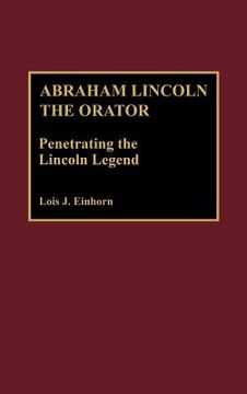 portada abraham lincoln the orator: penetrating the lincoln legend