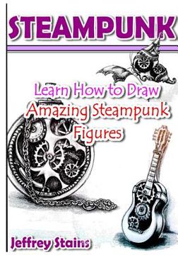 portada Steampunk: Learn How to Draw Amazing Steampunk Figures! (en Inglés)
