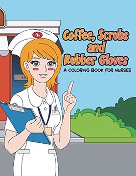 portada Coffee, Scrubs and Rubber Gloves Coloring Book for Nurses: Gift for Nursing Students, rn Graduates and new Nurse Practitioners who are Cute Enough to. To Restart it  (Gift for Nurses) (Volume 1) 