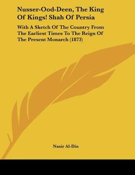 portada nusser-ood-deen, the king of kings! shah of persia: with a sketch of the country from the earliest times to the reign of the present monarch (1873) (en Inglés)