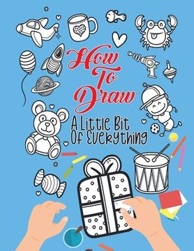 portada How To Draw A Little Bit Of Everything: A Fun Activity Book For Kids Ages 4-8 Perfect Gift For Your Little Ones