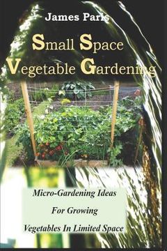 portada Small Space Vegetable Gardening: Micro-Gardening Ideas For Growing Vegetables In Limited Space